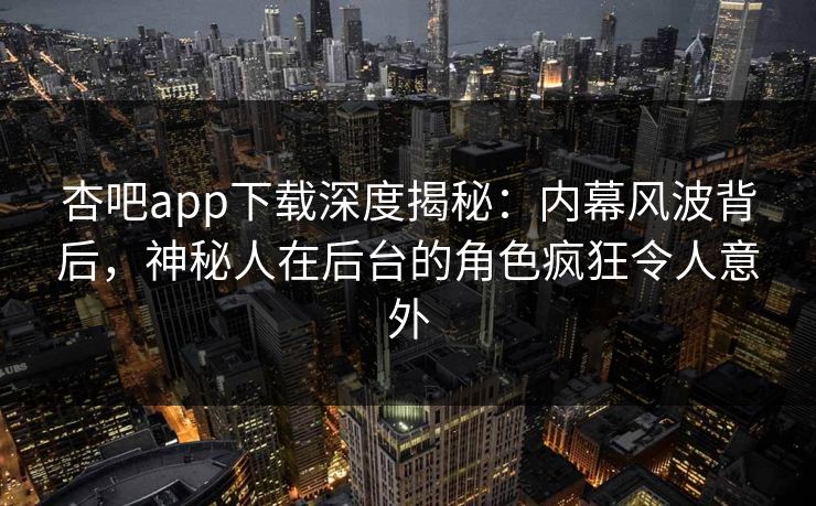 杏吧app下载深度揭秘：内幕风波背后，神秘人在后台的角色疯狂令人意外