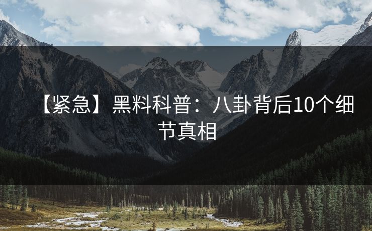 【紧急】黑料科普：八卦背后10个细节真相