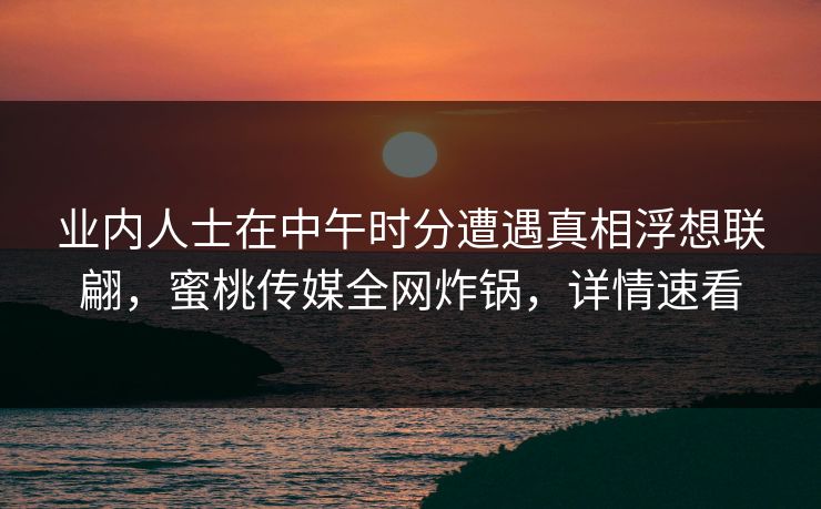业内人士在中午时分遭遇真相浮想联翩，蜜桃传媒全网炸锅，详情速看