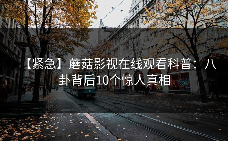 【紧急】蘑菇影视在线观看科普:八卦背后10个惊人真相