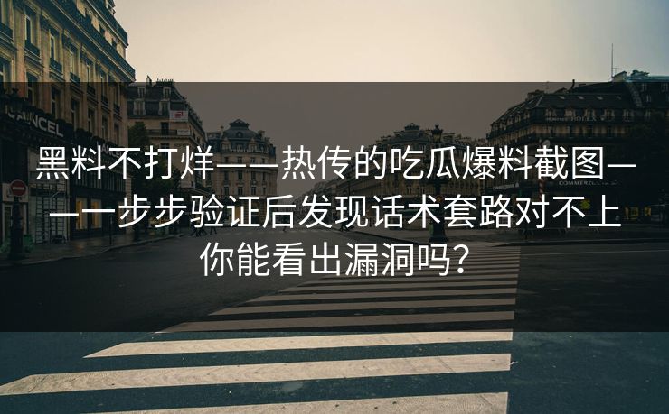 黑料不打烊——热传的吃瓜爆料截图——一步步验证后发现话术套路对不上你能看出漏洞吗?