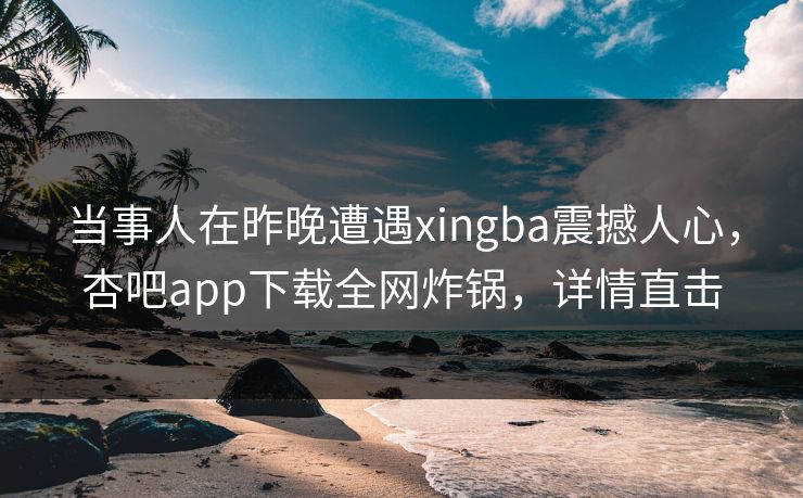当事人在昨晚遭遇xingba震撼人心，杏吧app下载全网炸锅，详情直击