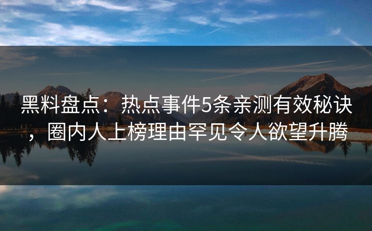黑料盘点：热点事件5条亲测有效秘诀，圈内人上榜理由罕见令人欲望升腾