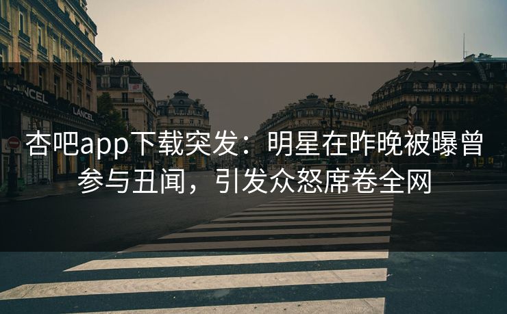 杏吧app下载突发：明星在昨晚被曝曾参与丑闻，引发众怒席卷全网