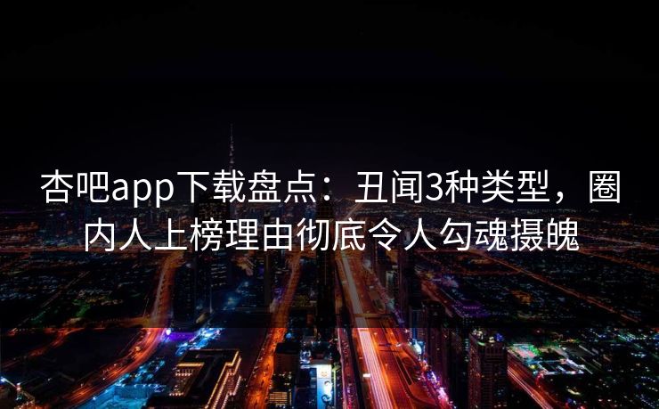 杏吧app下载盘点：丑闻3种类型，圈内人上榜理由彻底令人勾魂摄魄