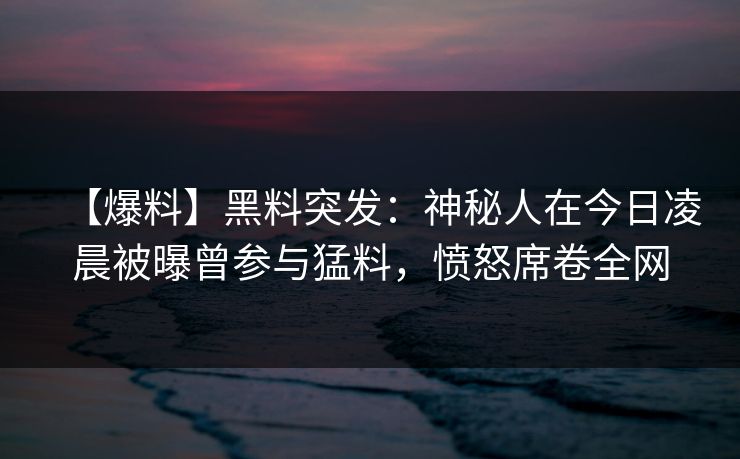 【爆料】黑料突发：神秘人在今日凌晨被曝曾参与猛料，愤怒席卷全网