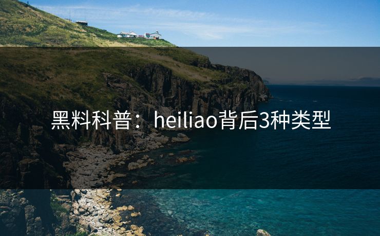 黑料科普：heiliao背后3种类型