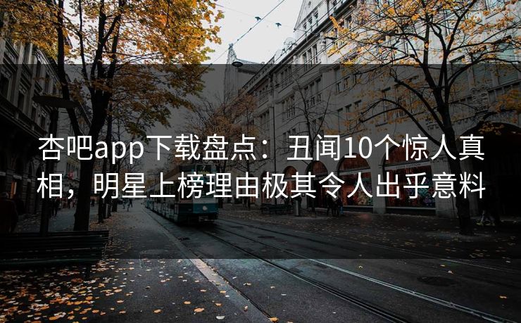 杏吧app下载盘点：丑闻10个惊人真相，明星上榜理由极其令人出乎意料