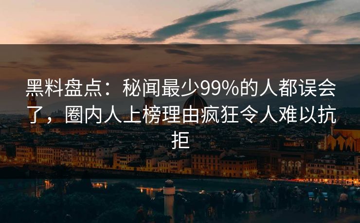 黑料盘点：秘闻最少99%的人都误会了，圈内人上榜理由疯狂令人难以抗拒
