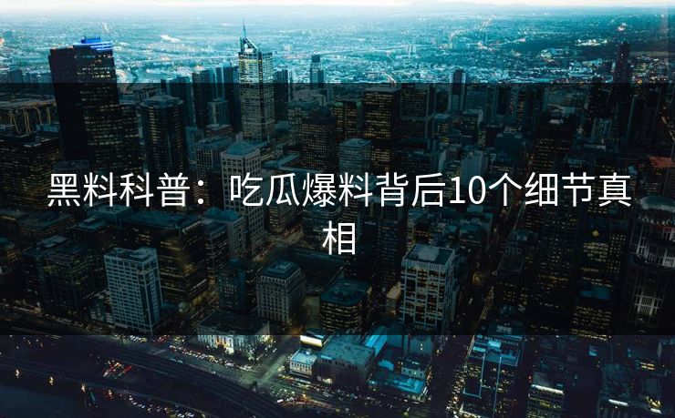 黑料科普：吃瓜爆料背后10个细节真相