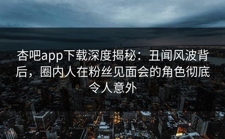 杏吧app下载深度揭秘：丑闻风波背后，圈内人在粉丝见面会的角色彻底令人意外