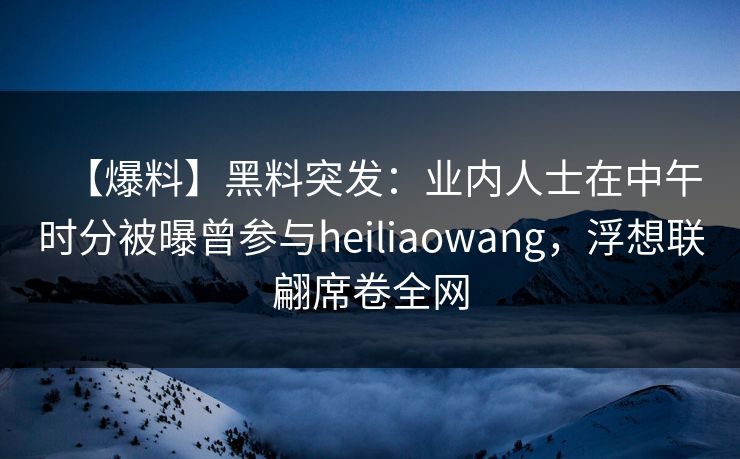 【爆料】黑料突发：业内人士在中午时分被曝曾参与heiliaowang，浮想联翩席卷全网