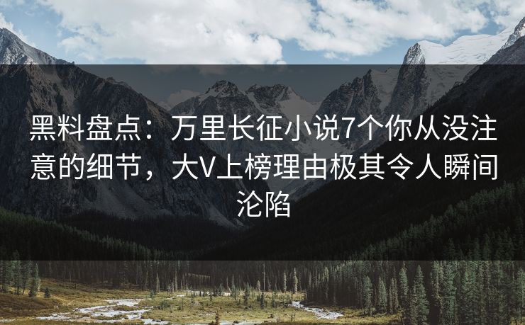 黑料盘点：万里长征小说7个你从没注意的细节，大V上榜理由极其令人瞬间沦陷
