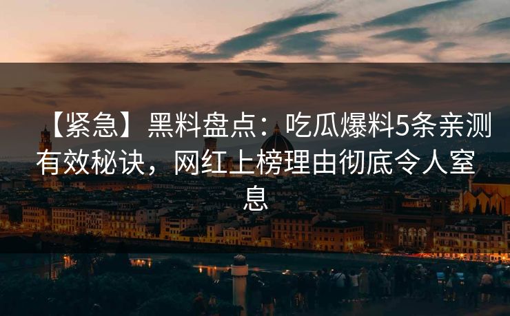 【紧急】黑料盘点：吃瓜爆料5条亲测有效秘诀，网红上榜理由彻底令人窒息