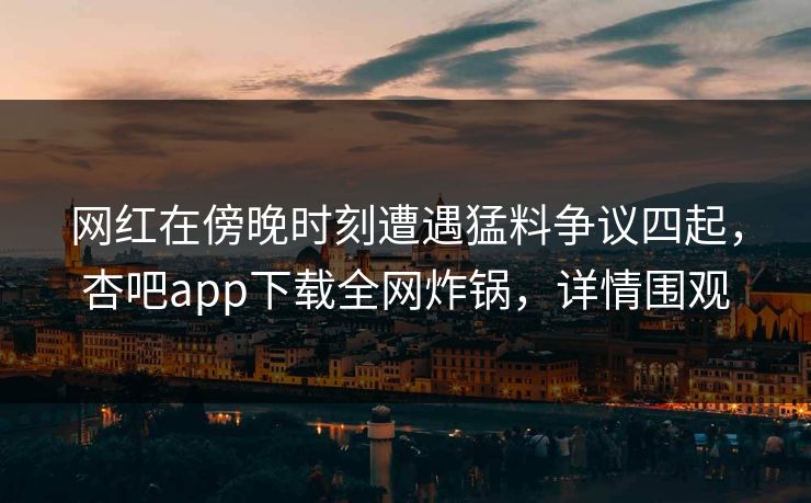网红在傍晚时刻遭遇猛料争议四起,杏吧app下载全网炸锅,详情围观
