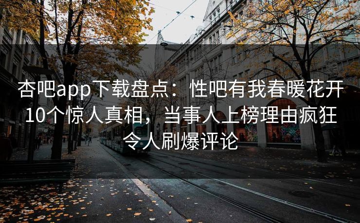 杏吧app下载盘点：性吧有我春暖花开10个惊人真相，当事人上榜理由疯狂令人刷爆评论
