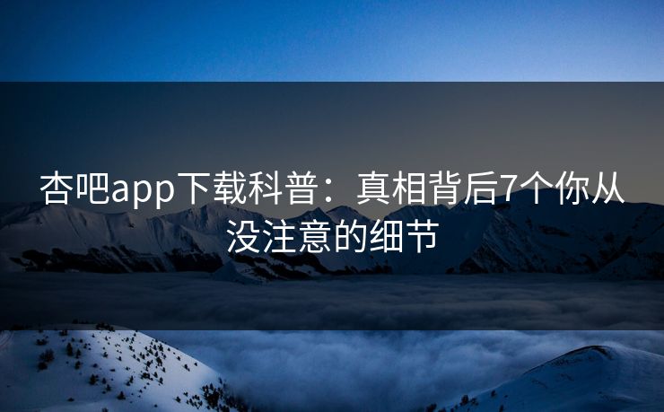 杏吧app下载科普:真相背后7个你从没注意的细节