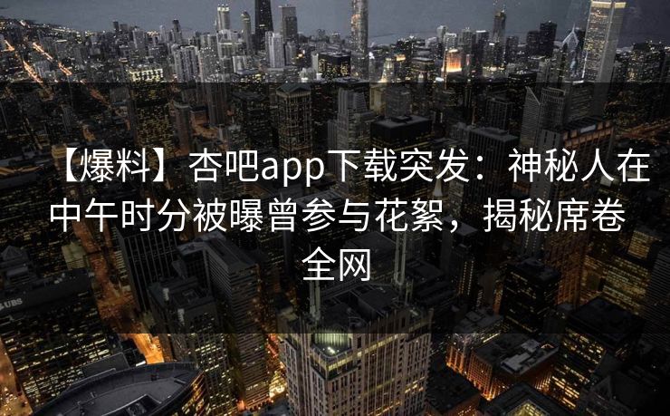 【爆料】杏吧app下载突发:神秘人在中午时分被曝曾参与花絮,揭秘席卷全网