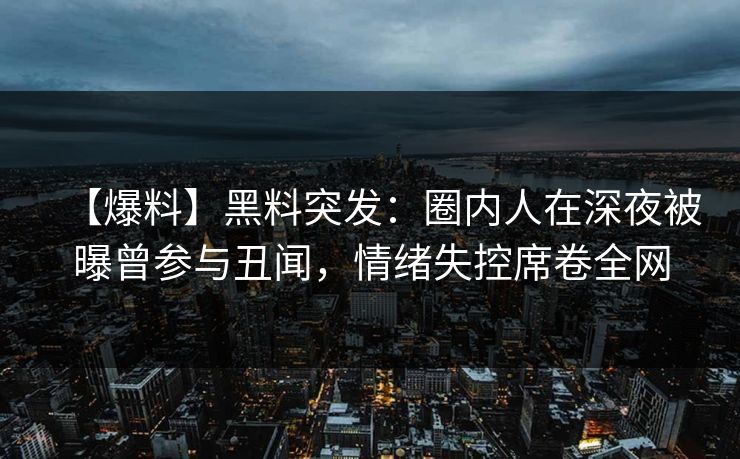 【爆料】黑料突发：圈内人在深夜被曝曾参与丑闻，情绪失控席卷全网