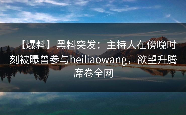 【爆料】黑料突发：主持人在傍晚时刻被曝曾参与heiliaowang，欲望升腾席卷全网