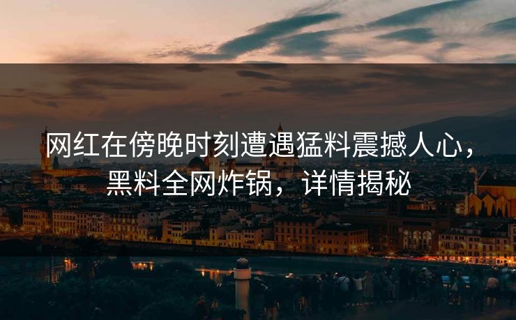 网红在傍晚时刻遭遇猛料震撼人心，黑料全网炸锅，详情揭秘