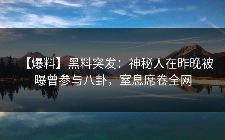 【爆料】黑料突发：神秘人在昨晚被曝曾参与八卦，窒息席卷全网