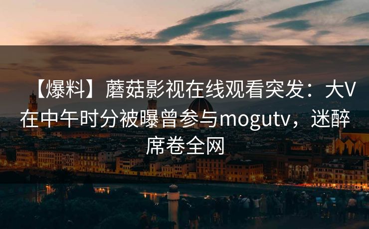 【爆料】蘑菇影视在线观看突发：大V在中午时分被曝曾参与mogutv，迷醉席卷全网