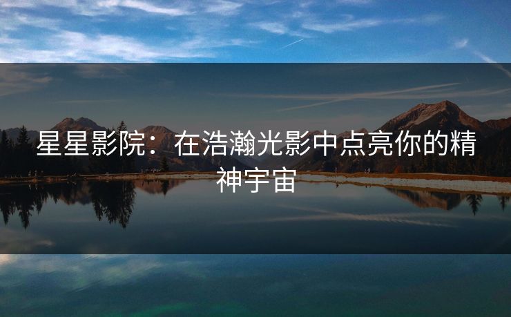 星星影院:在浩瀚光影中点亮你的精神宇宙 星星影院:在浩瀚光影中点亮你的精神宇宙