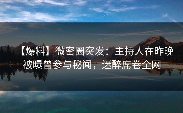 【爆料】微密圈突发：主持人在昨晚被曝曾参与秘闻，迷醉席卷全网