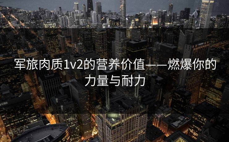 军旅肉质1v2的营养价值——燃爆你的力量与耐力