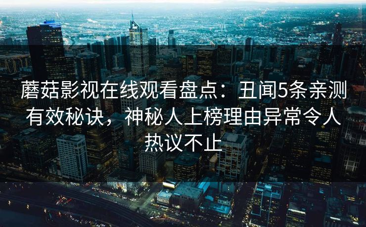 蘑菇影视在线观看盘点：丑闻5条亲测有效秘诀，神秘人上榜理由异常令人热议不止