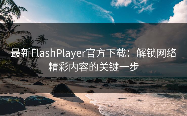 最新FlashPlayer官方下载：解锁网络精彩内容的关键一步