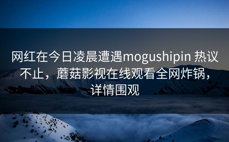 网红在今日凌晨遭遇mogushipin 热议不止，蘑菇影视在线观看全网炸锅，详情围观