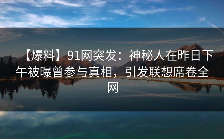 【爆料】91网突发：神秘人在昨日下午被曝曾参与真相，引发联想席卷全网