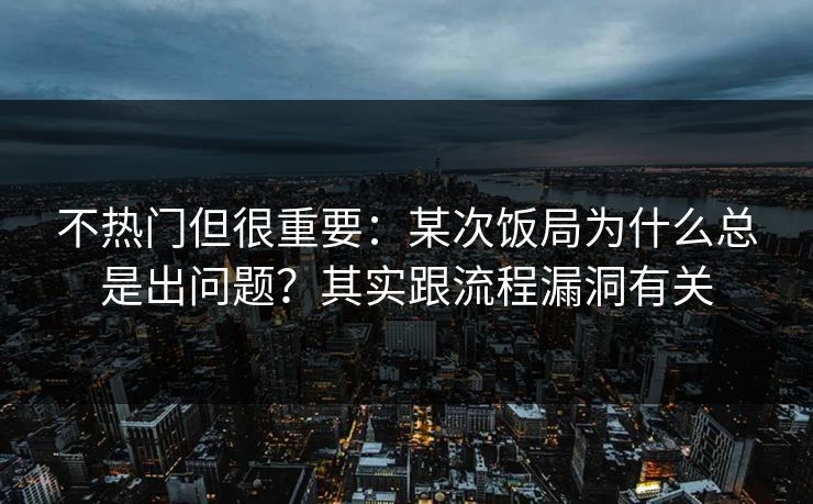 不热门但很重要：某次饭局为什么总是出问题？其实跟流程漏洞有关