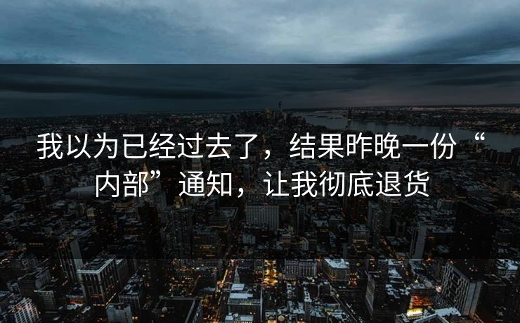 我以为已经过去了，结果昨晚一份“内部”通知，让我彻底退货