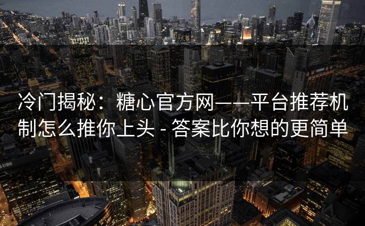冷门揭秘：糖心官方网——平台推荐机制怎么推你上头 - 答案比你想的更简单