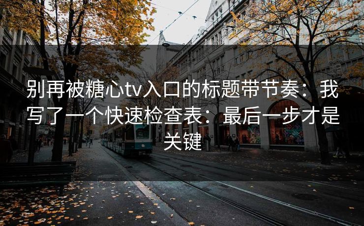 别再被糖心tv入口的标题带节奏：我写了一个快速检查表：最后一步才是关键