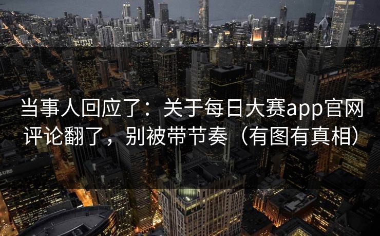 当事人回应了:关于每日大赛app官网评论翻了,别被带节奏(有图有真相)