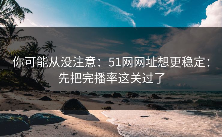 你可能从没注意：51网网址想更稳定：先把完播率这关过了