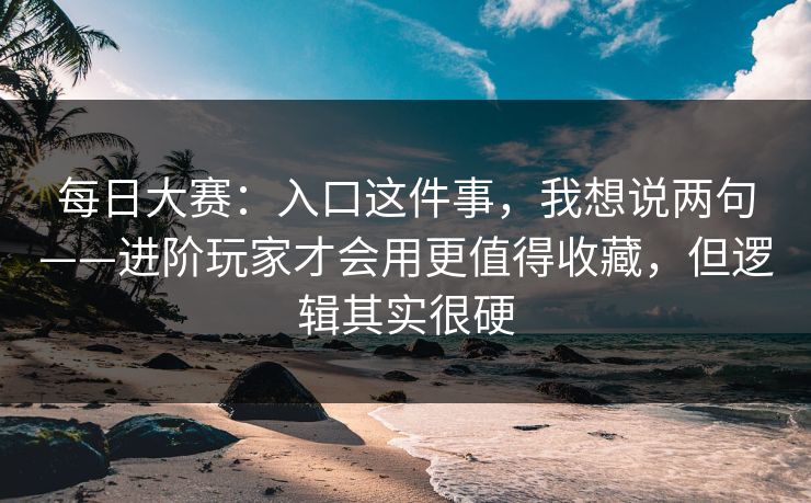 每日大赛:入口这件事,我想说两句——进阶玩家才会用更值得收藏,但逻辑其实很硬 每日大赛:入口这件事,我想说两句——进阶玩家才会用更值得收藏,但逻辑其实很硬