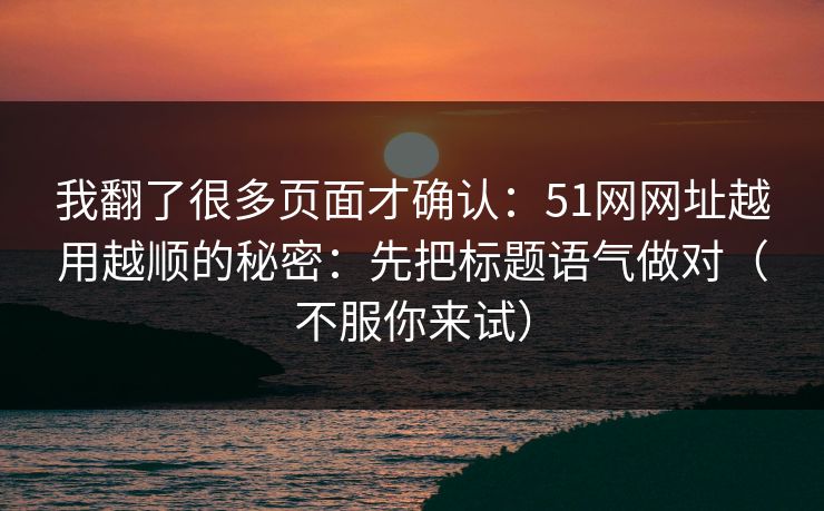 我翻了很多页面才确认：51网网址越用越顺的秘密：先把标题语气做对（不服你来试）