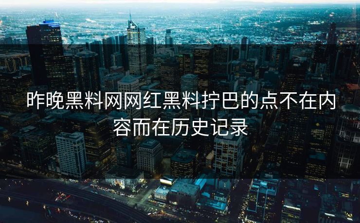 昨晚黑料网网红黑料拧巴的点不在内容而在历史记录