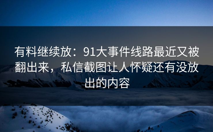 有料继续放：91大事件线路最近又被翻出来，私信截图让人怀疑还有没放出的内容
