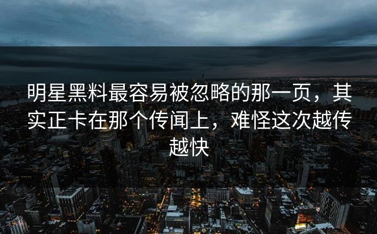 明星黑料最容易被忽略的那一页,其实正卡在那个传闻上,难怪这次越传越快