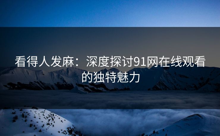 看得人发麻：深度探讨91网在线观看的独特魅力