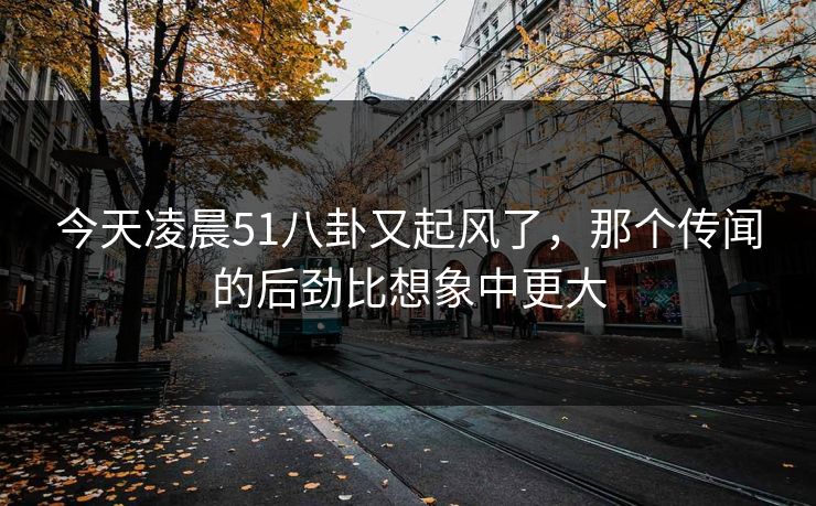今天凌晨51八卦又起风了，那个传闻的后劲比想象中更大